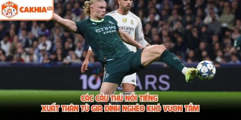 Các Cầu Thủ Nổi Tiếng Xuất Thân Từ Gia Đình Nghèo Khó Vươn Tầm