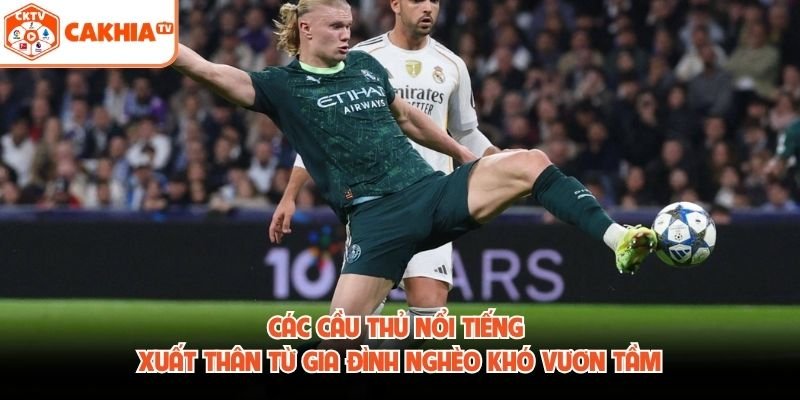 Các Cầu Thủ Nổi Tiếng Xuất Thân Từ Gia Đình Nghèo Khó Vươn Tầm