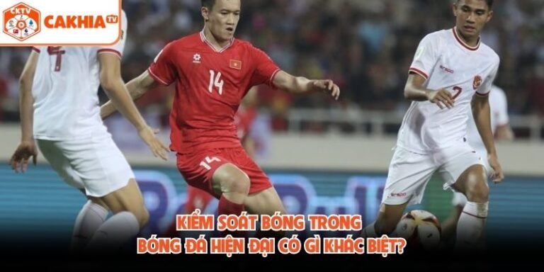 Kiểm Soát Bóng Trong Bóng Đá Hiện Đại Có Gì Khác Biệt?