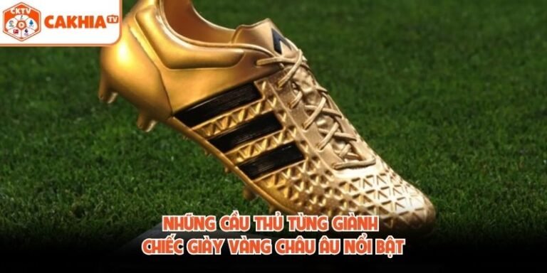 Những Cầu Thủ Từng Giành Chiếc Giày Vàng Châu Âu Nổi Bật