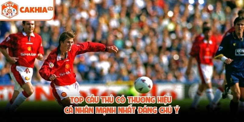 Top Cầu Thủ Có Thương Hiệu Cá Nhân Mạnh Nhất Đáng Chú Ý 